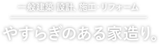 一般建築 設計、施工・リフォーム。やすらぎのある家造り。